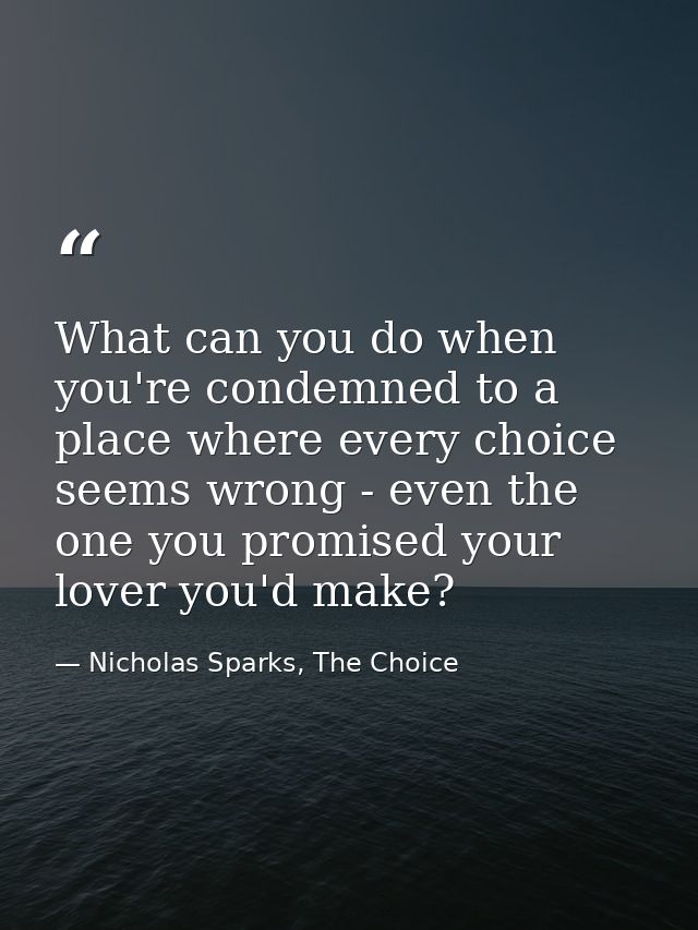What can you do when you're condemned to a place where every choice seems wrong - even the one you promised your lover y — Nicholas Sparks, The Choice