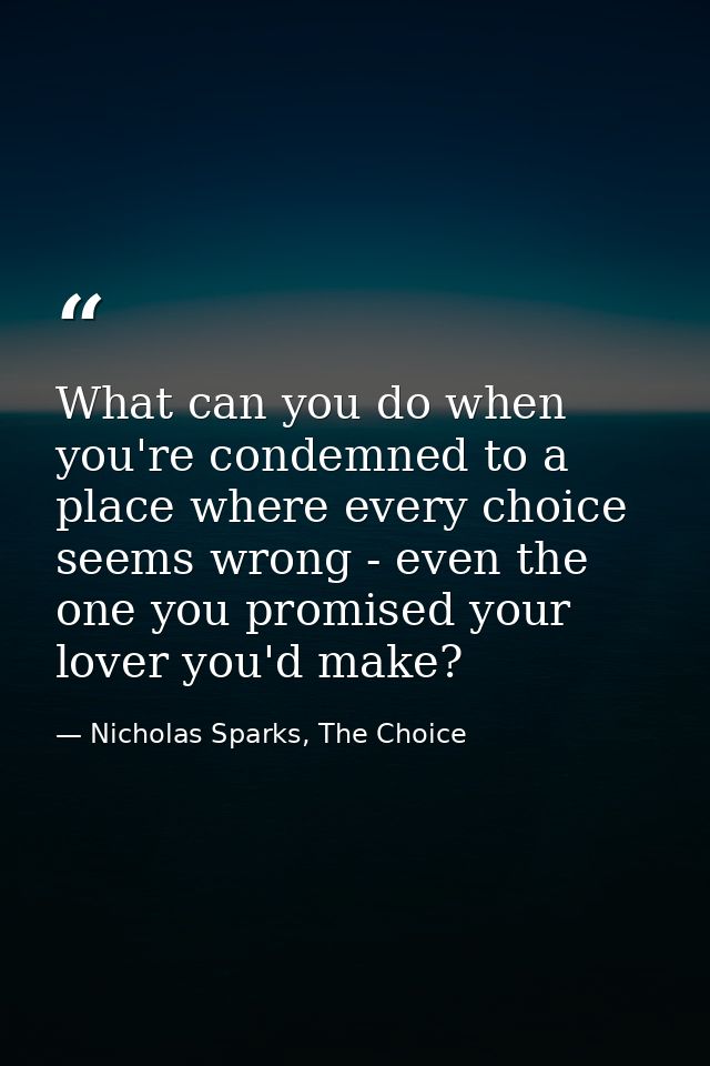 What can you do when you're condemned to a place where every choice seems wrong - even the one you promised your lover y — Nicholas Sparks, The Choice