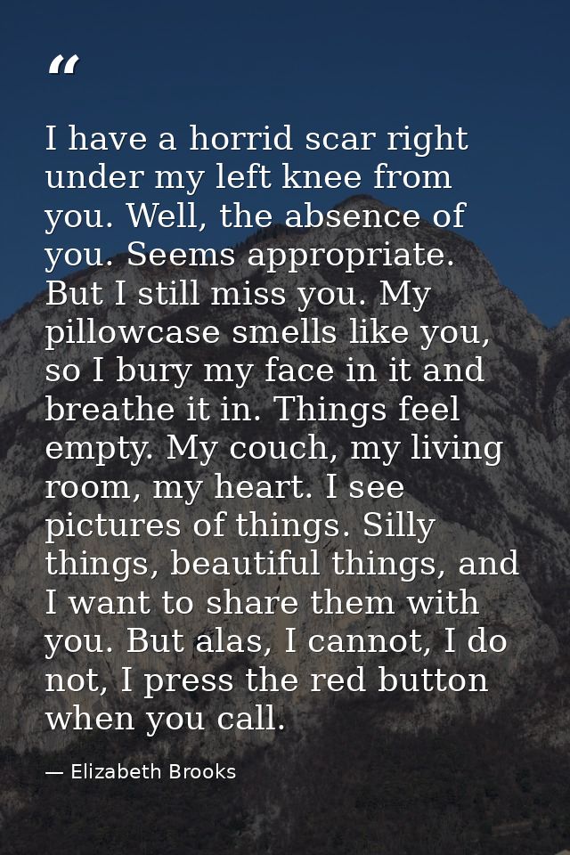 I have a horrid scar right under my left knee from you. Well, the absence of you. Seems appropriate. But I still miss yo — Elizabeth Brooks