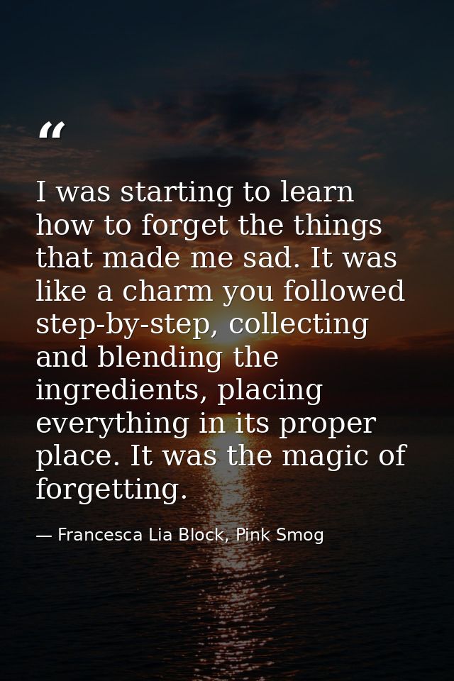 I was starting to learn how to forget the things that made me sad. It was like a charm you followed step-by-step, collec — Francesca Lia Block, Pink Smog