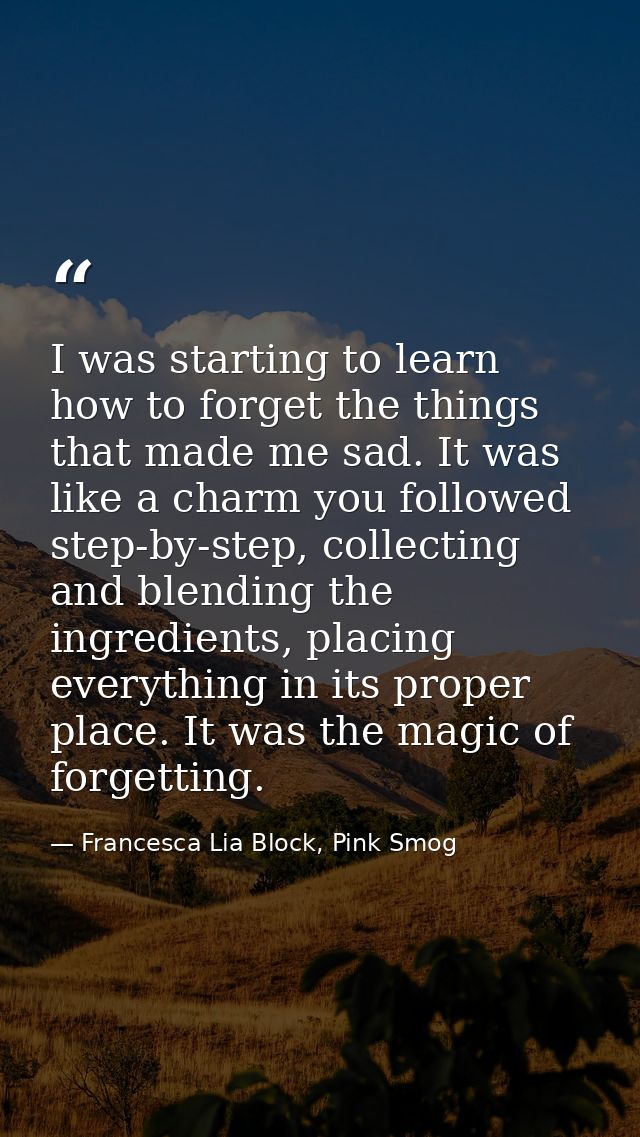 I was starting to learn how to forget the things that made me sad. It was like a charm you followed step-by-step, collec — Francesca Lia Block, Pink Smog