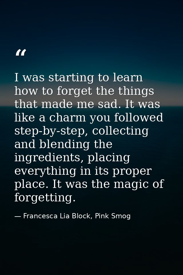 I was starting to learn how to forget the things that made me sad. It was like a charm you followed step-by-step, collec — Francesca Lia Block, Pink Smog