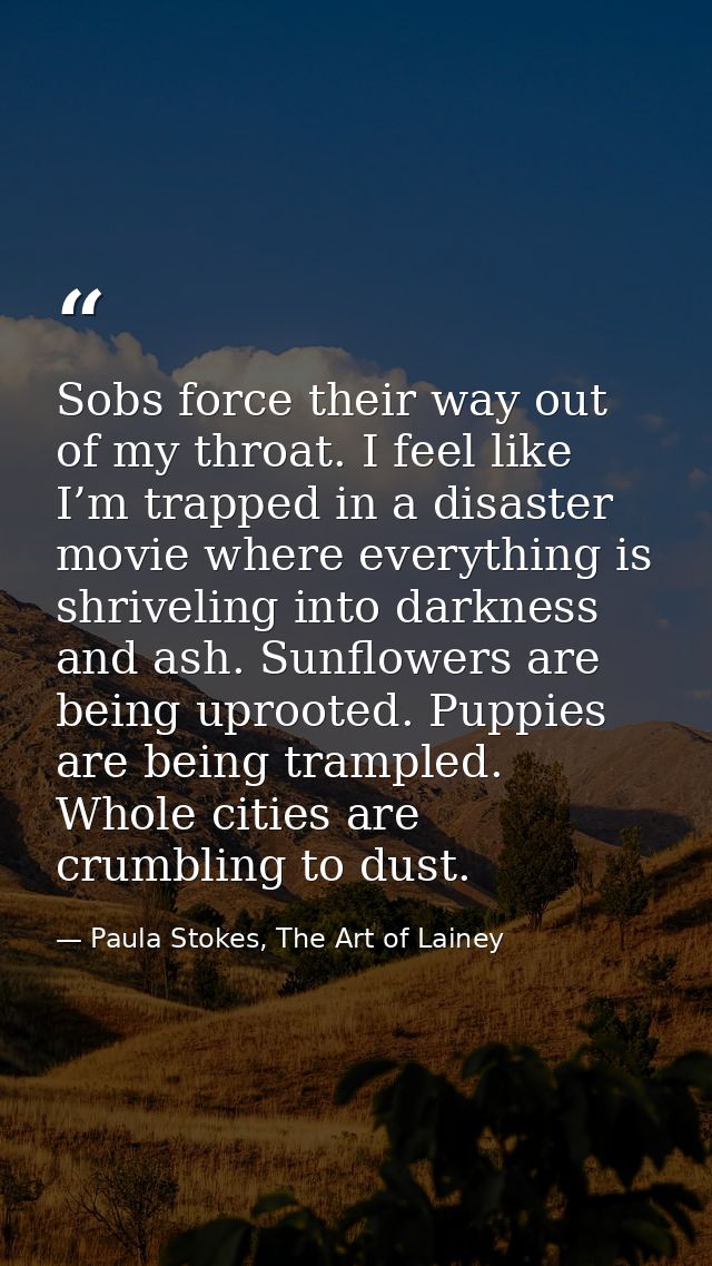 Sobs force their way out of my throat. I feel like I’m trapped in a disaster movie where everything is shriveling into d — Paula Stokes, The Art of Lainey