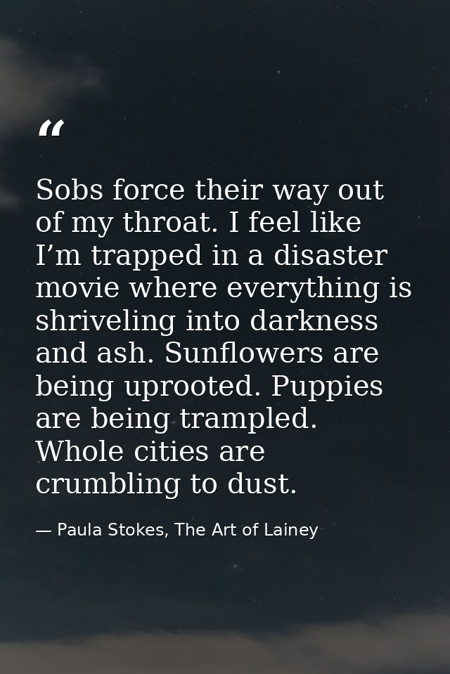 Sobs force their way out of my throat. I feel like I’m trapped in a disaster movie where everything is shriveling into d — Paula Stokes, The Art of Lainey