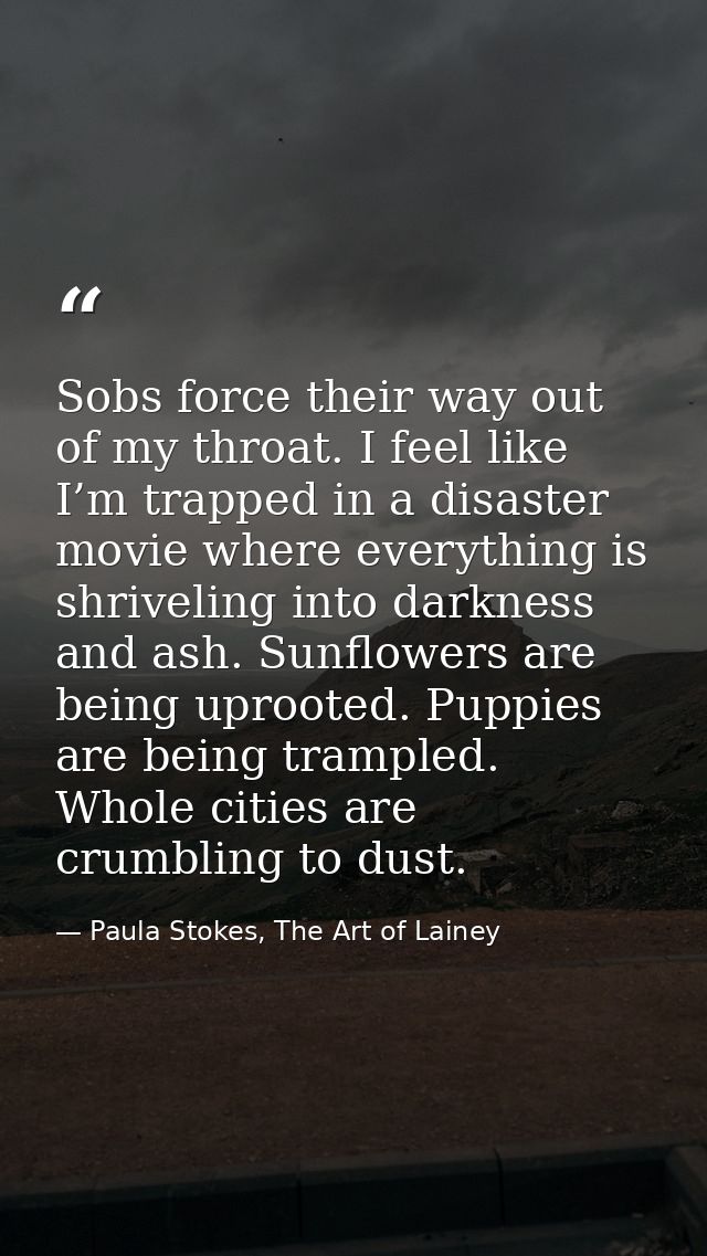 Sobs force their way out of my throat. I feel like I’m trapped in a disaster movie where everything is shriveling into d — Paula Stokes, The Art of Lainey