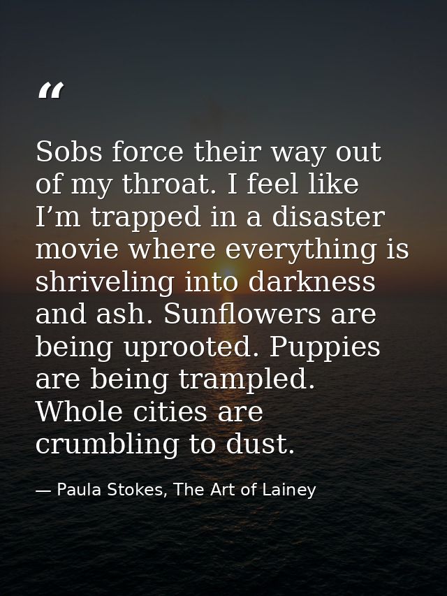 Sobs force their way out of my throat. I feel like I’m trapped in a disaster movie where everything is shriveling into d — Paula Stokes, The Art of Lainey