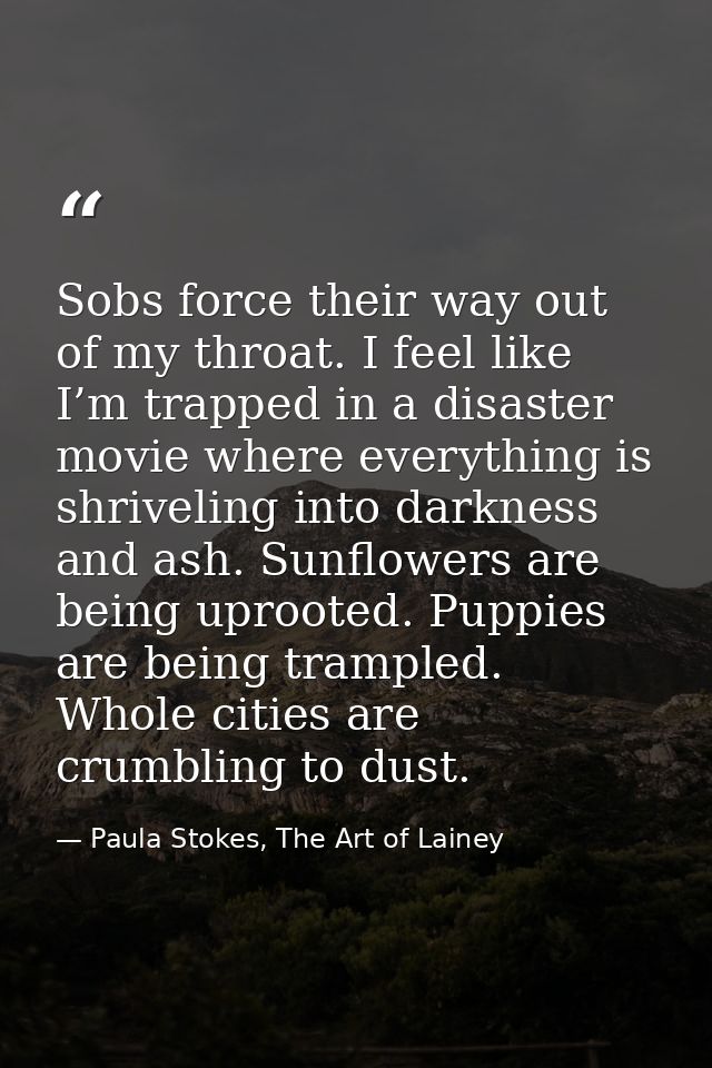 Sobs force their way out of my throat. I feel like I’m trapped in a disaster movie where everything is shriveling into d — Paula Stokes, The Art of Lainey