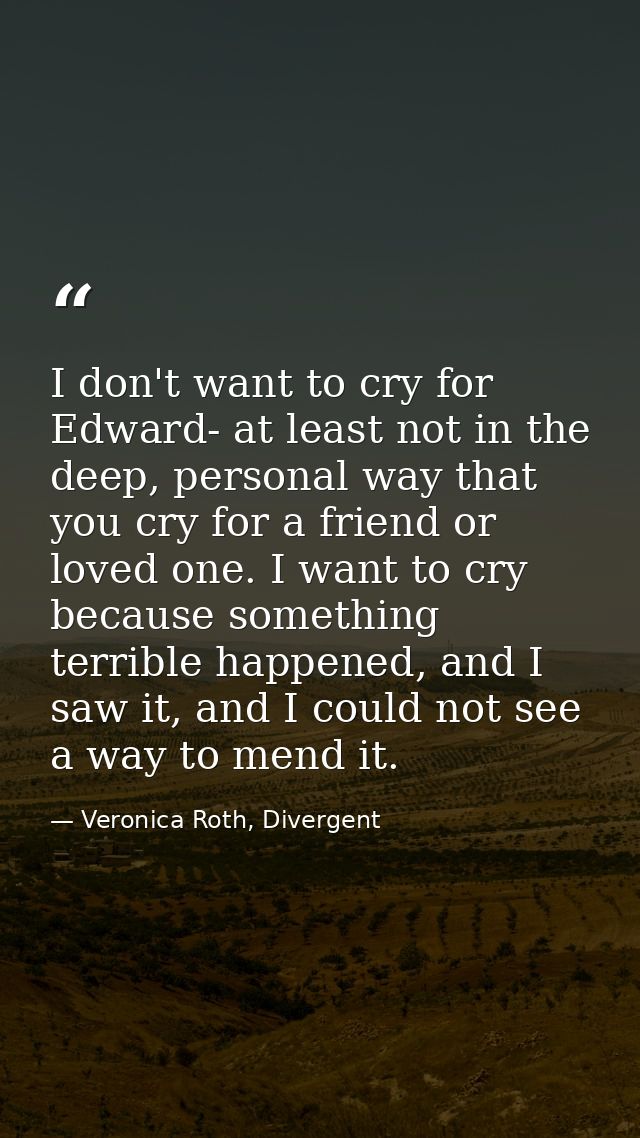 I don't want to cry for Edward- at least not in the deep, personal way that you cry for a friend or loved one. I want to — Veronica Roth, Divergent