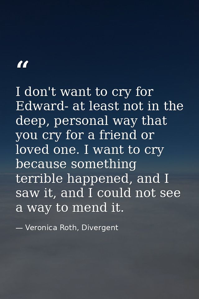 I don't want to cry for Edward- at least not in the deep, personal way that you cry for a friend or loved one. I want to — Veronica Roth, Divergent