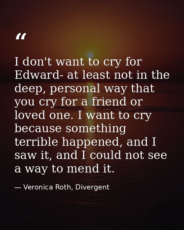 I don't want to cry for Edward- at least not in the deep, personal way that you cry for a friend or loved one. I want to — Veronica Roth, Divergent