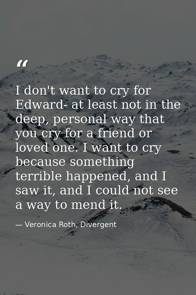 I don't want to cry for Edward- at least not in the deep, personal way that you cry for a friend or loved one. I want to — Veronica Roth, Divergent