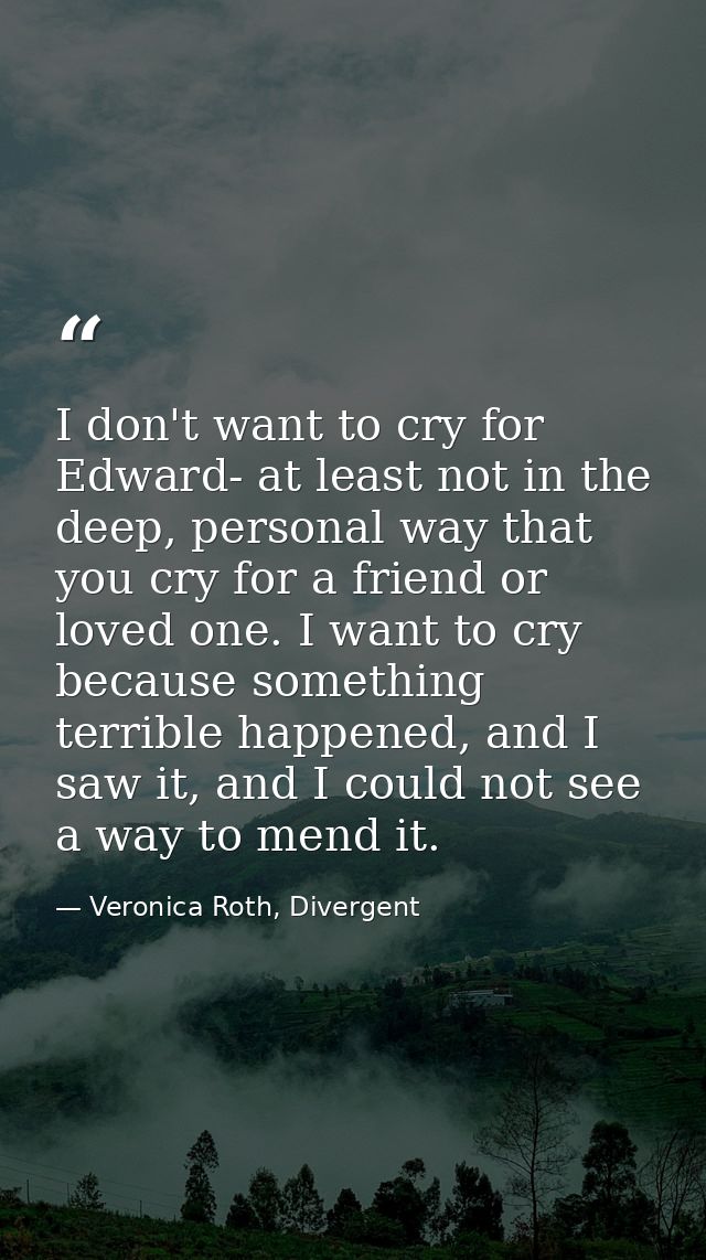 I don't want to cry for Edward- at least not in the deep, personal way that you cry for a friend or loved one. I want to — Veronica Roth, Divergent