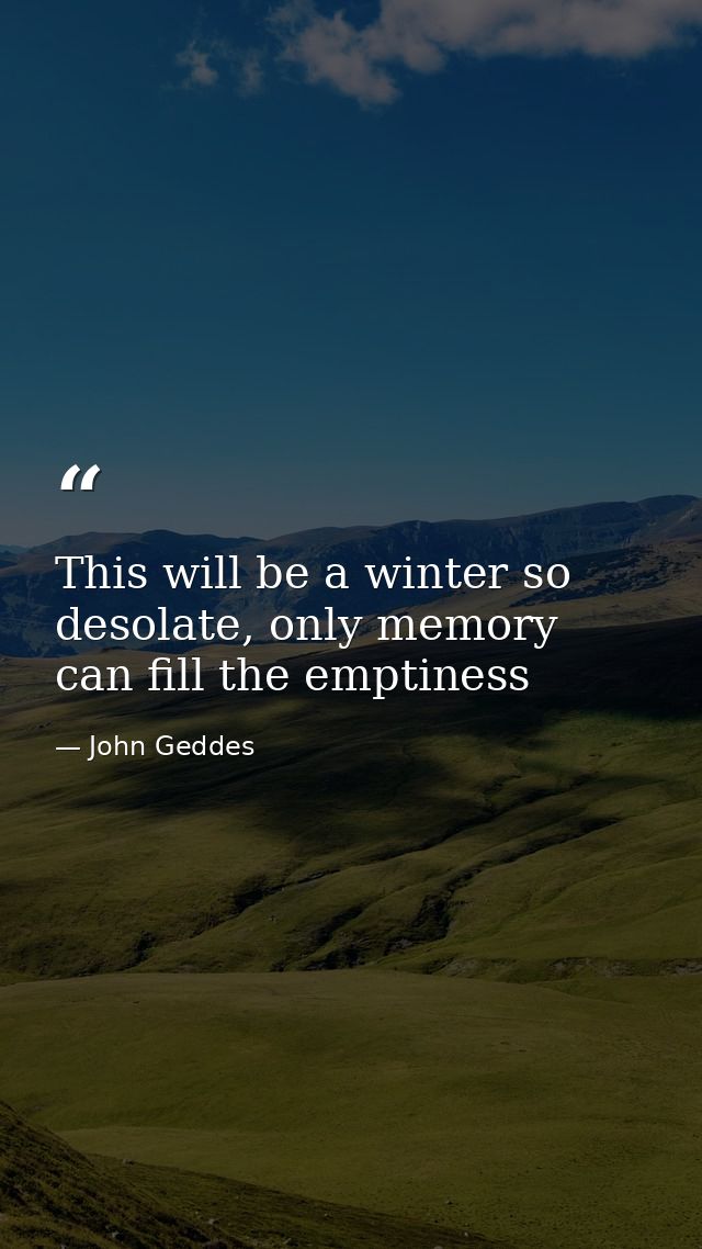 This will be a winter so desolate, only memory can fill the emptiness — John Geddes