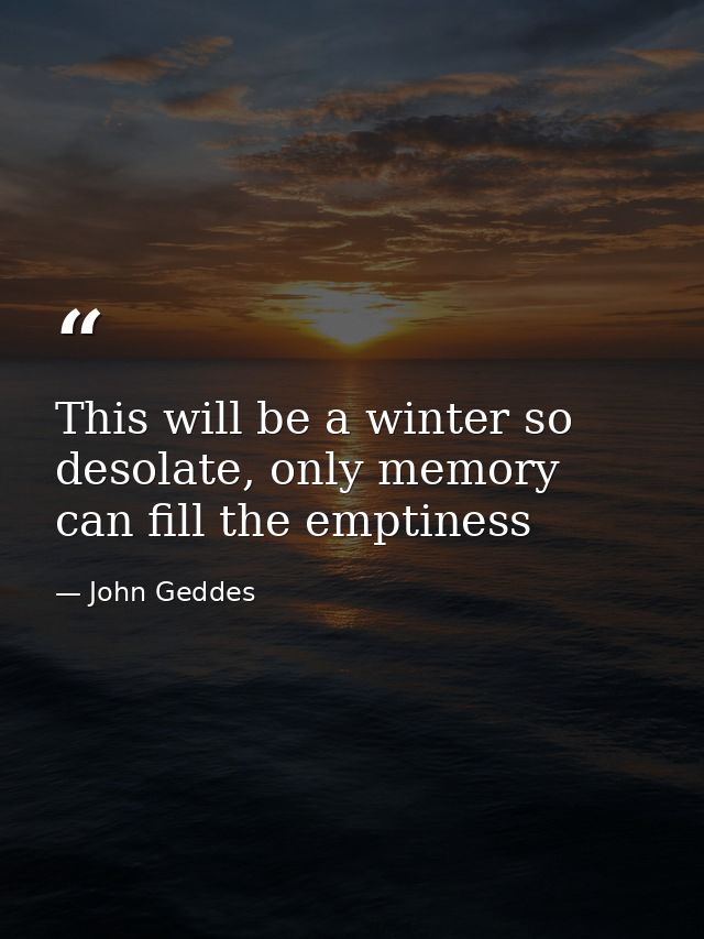 This will be a winter so desolate, only memory can fill the emptiness — John Geddes