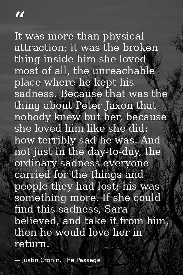 It was more than physical attraction; it was the broken thing inside him she loved most of all, the unreachable place wh — Justin Cronin, The Passage