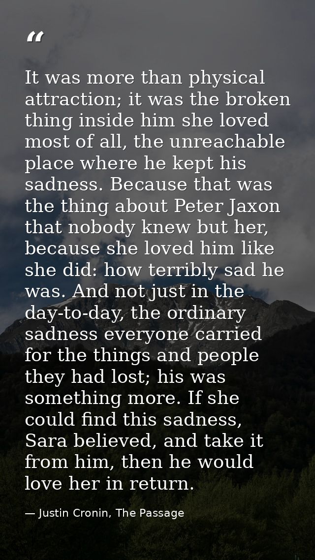 It was more than physical attraction; it was the broken thing inside him she loved most of all, the unreachable place wh — Justin Cronin, The Passage