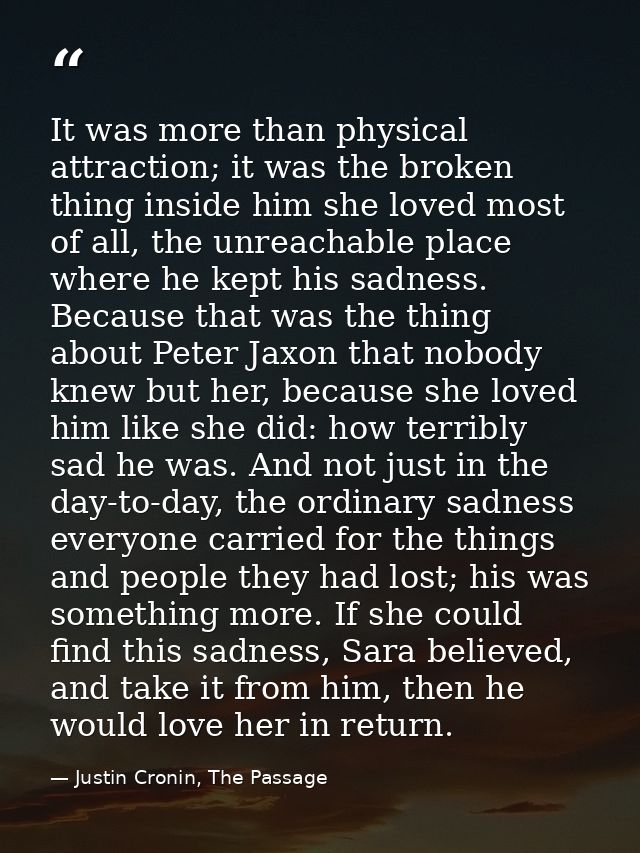It was more than physical attraction; it was the broken thing inside him she loved most of all, the unreachable place wh — Justin Cronin, The Passage