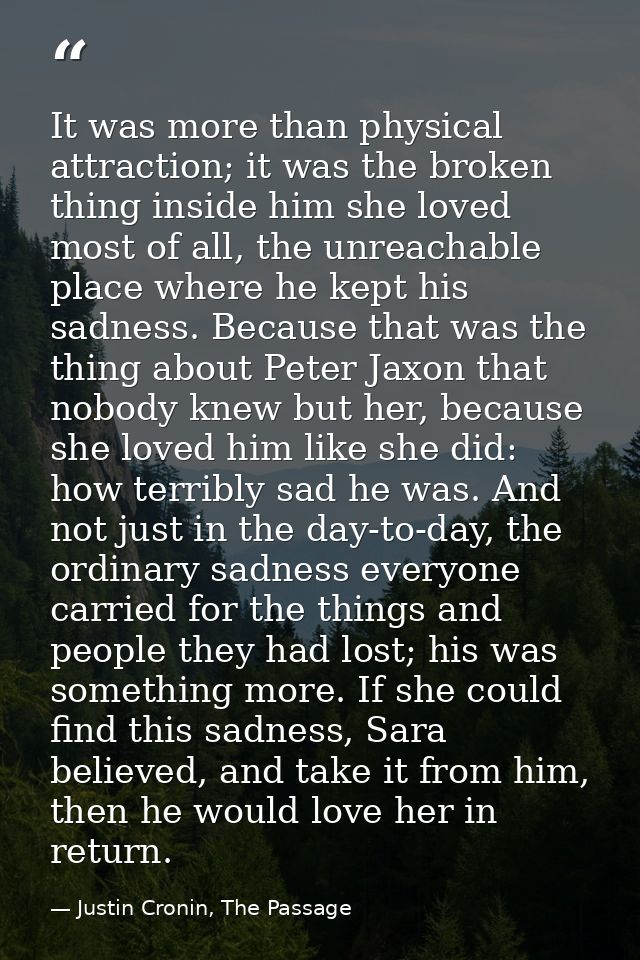 It was more than physical attraction; it was the broken thing inside him she loved most of all, the unreachable place wh — Justin Cronin, The Passage