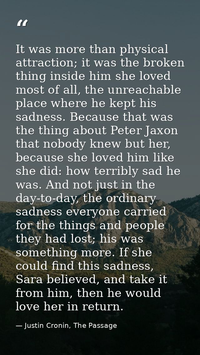 It was more than physical attraction; it was the broken thing inside him she loved most of all, the unreachable place wh — Justin Cronin, The Passage