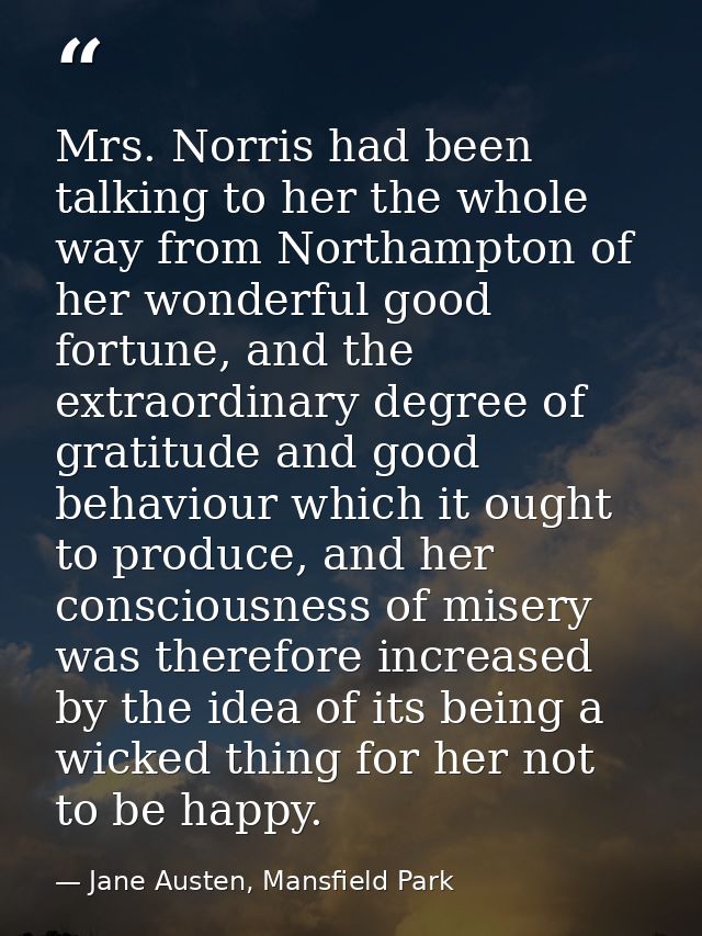 Mrs. Norris had been talking to her the whole way from Northampton of her wonderful good fortune, and the extraordinary  — Jane Austen, Mansfield Park