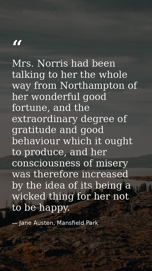 Mrs. Norris had been talking to her the whole way from Northampton of her wonderful good fortune, and the extraordinary  — Jane Austen, Mansfield Park
