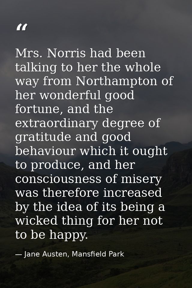 Mrs. Norris had been talking to her the whole way from Northampton of her wonderful good fortune, and the extraordinary  — Jane Austen, Mansfield Park
