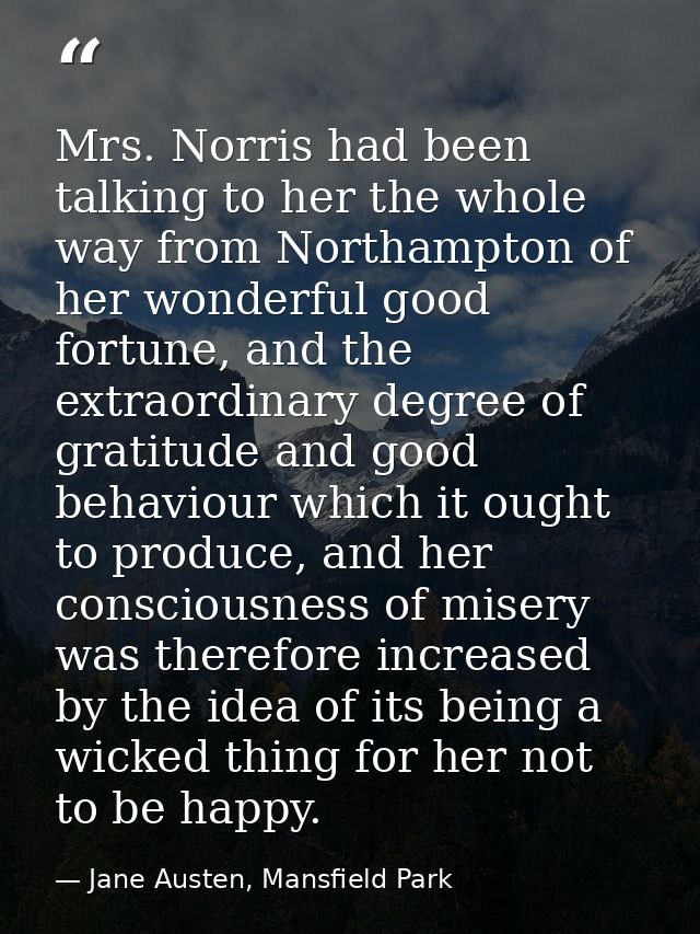 Mrs. Norris had been talking to her the whole way from Northampton of her wonderful good fortune, and the extraordinary  — Jane Austen, Mansfield Park