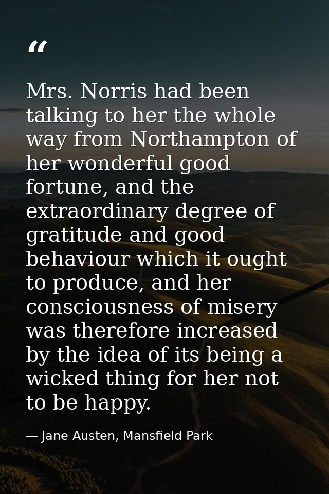 Mrs. Norris had been talking to her the whole way from Northampton of her wonderful good fortune, and the extraordinary  — Jane Austen, Mansfield Park