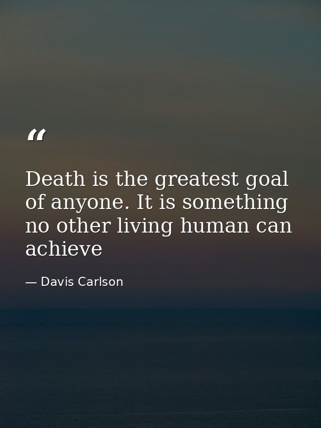 Death is the greatest goal of anyone. It is something no other living human can achieve — Davis Carlson