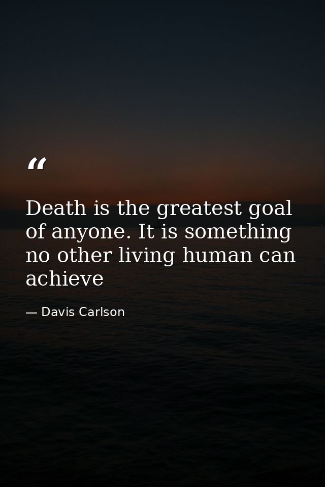 Death is the greatest goal of anyone. It is something no other living human can achieve — Davis Carlson