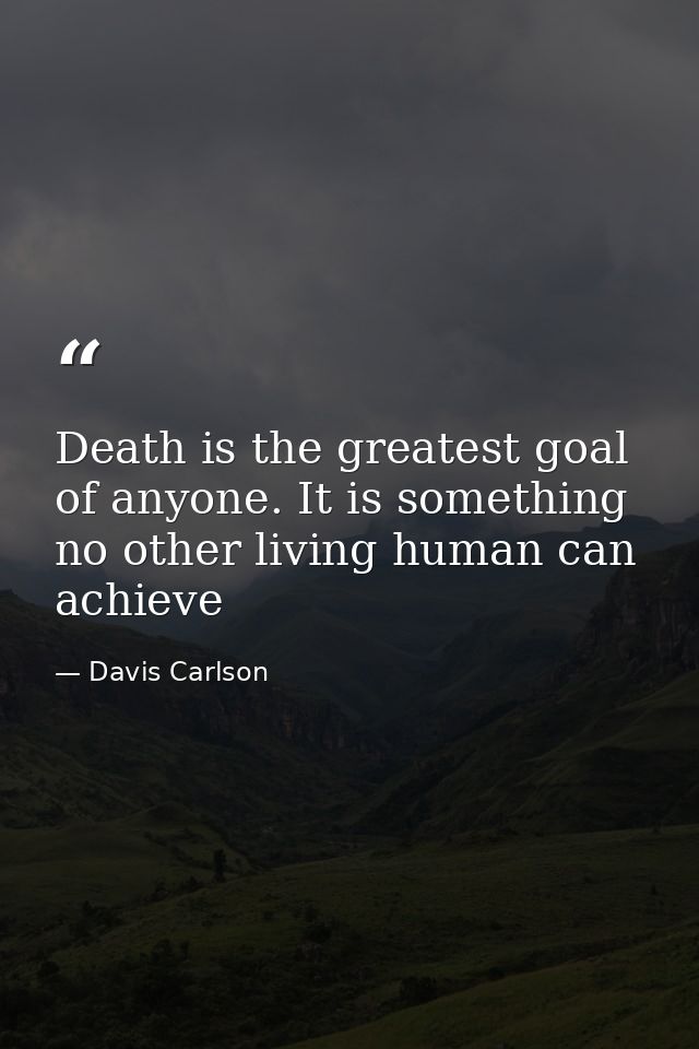 Death is the greatest goal of anyone. It is something no other living human can achieve — Davis Carlson