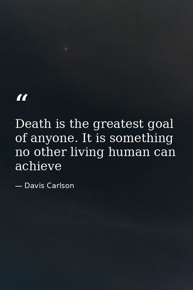 Death is the greatest goal of anyone. It is something no other living human can achieve — Davis Carlson