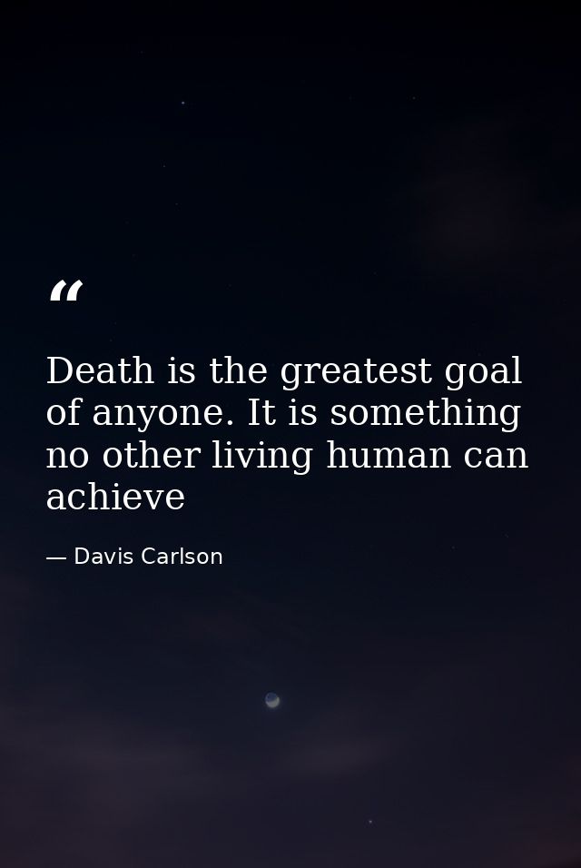 Death is the greatest goal of anyone. It is something no other living human can achieve — Davis Carlson