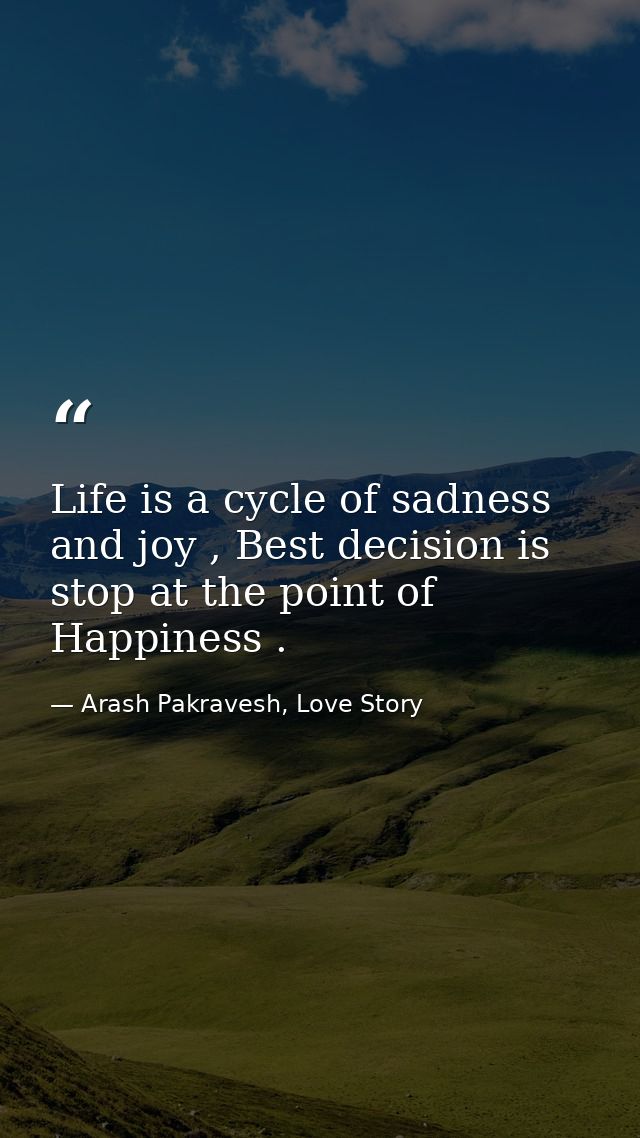 Life is a cycle of sadness and joy , Best decision is stop at the point of Happiness . — Arash Pakravesh, Love Story