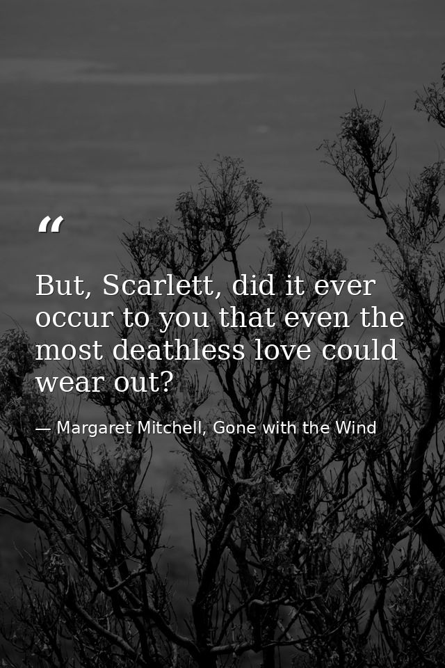But, Scarlett, did it ever occur to you that even the most deathless love could wear out? — Margaret Mitchell, Gone with the Wind