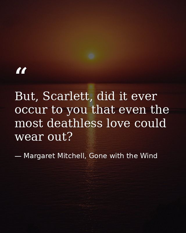 But, Scarlett, did it ever occur to you that even the most deathless love could wear out? — Margaret Mitchell, Gone with the Wind