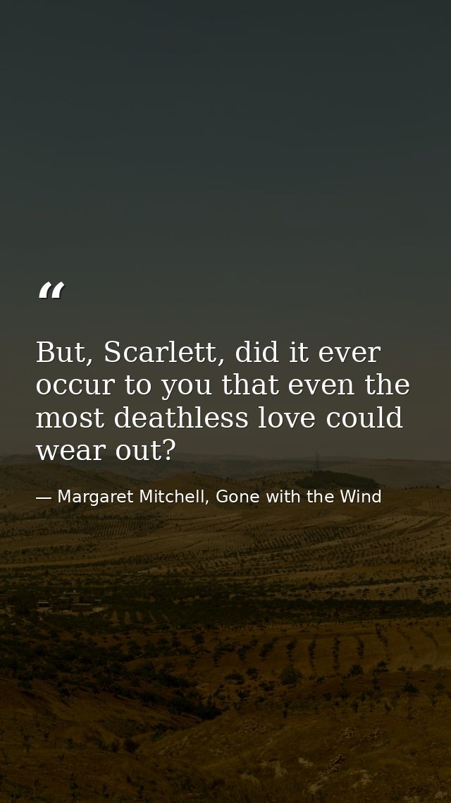 But, Scarlett, did it ever occur to you that even the most deathless love could wear out? — Margaret Mitchell, Gone with the Wind