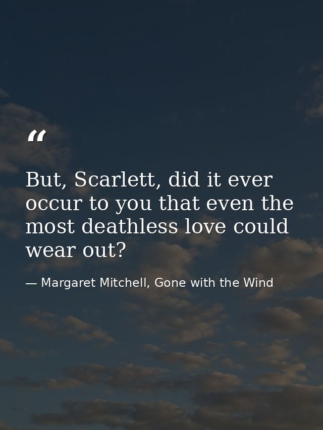 But, Scarlett, did it ever occur to you that even the most deathless love could wear out? — Margaret Mitchell, Gone with the Wind