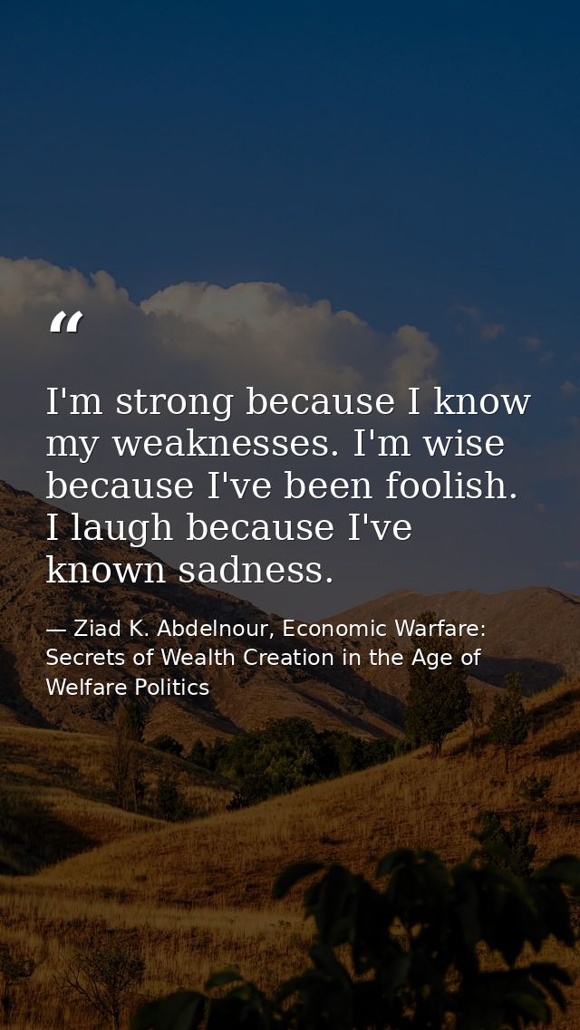I'm strong because I know my weaknesses. I'm wise because I've been foolish. I laugh because I've known sadness. — Ziad K. Abdelnour, Economic Warfare: Secrets of Wealth Creation in the Age of Welfare Politics