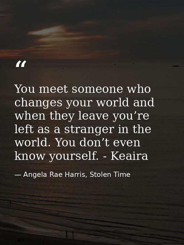 You meet someone who changes your world and when they leave you’re left as a stranger in the world. You don’t even know  — Angela Rae Harris, Stolen Time