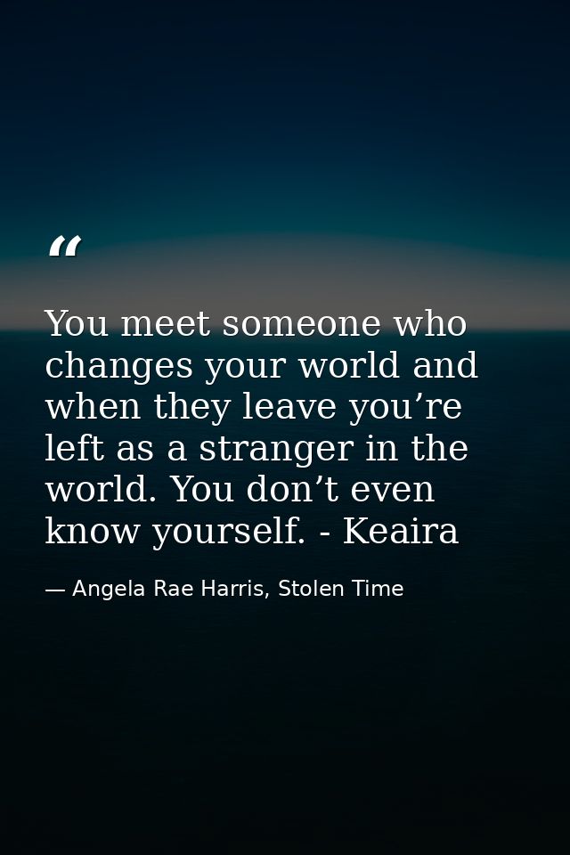You meet someone who changes your world and when they leave you’re left as a stranger in the world. You don’t even know  — Angela Rae Harris, Stolen Time