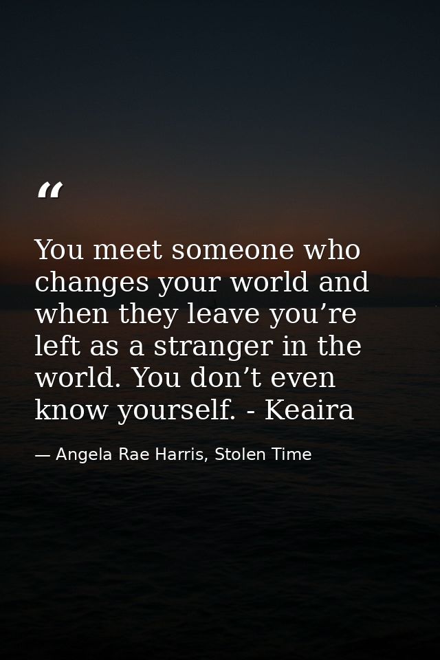 You meet someone who changes your world and when they leave you’re left as a stranger in the world. You don’t even know  — Angela Rae Harris, Stolen Time