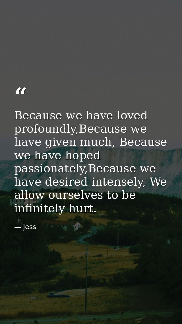 Because we have loved profoundly,Because we have given much, Because we have hoped passionately,Because we have desired  — Jess