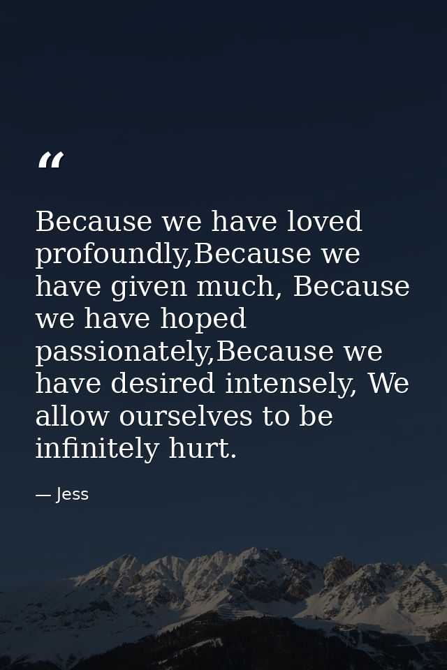 Because we have loved profoundly,Because we have given much, Because we have hoped passionately,Because we have desired  — Jess