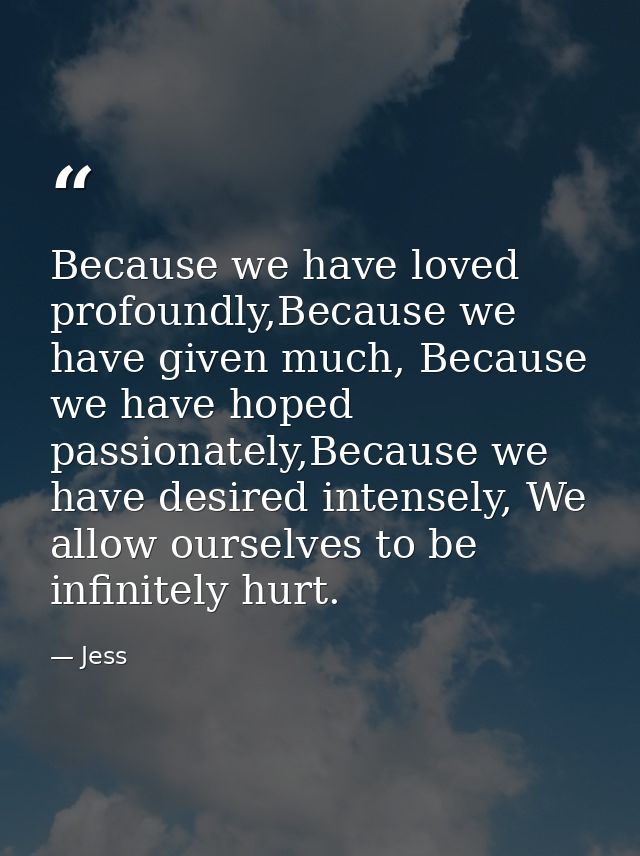 Because we have loved profoundly,Because we have given much, Because we have hoped passionately,Because we have desired  — Jess