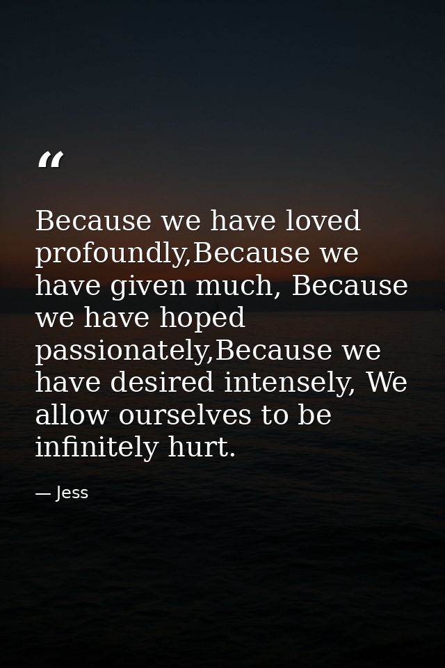 Because we have loved profoundly,Because we have given much, Because we have hoped passionately,Because we have desired  — Jess