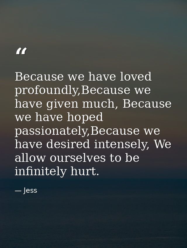 Because we have loved profoundly,Because we have given much, Because we have hoped passionately,Because we have desired  — Jess