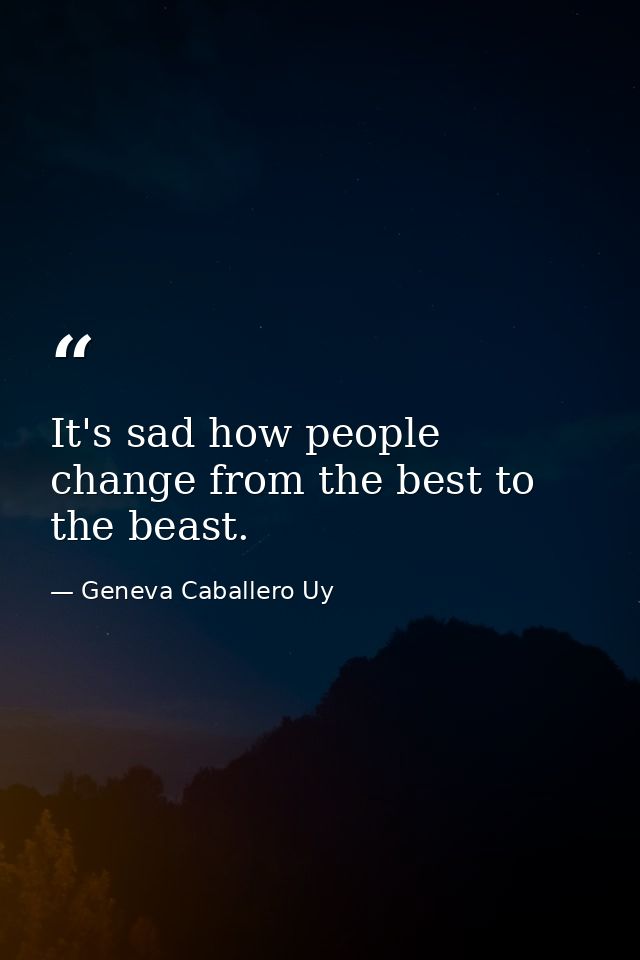 It's sad how people change from the best to the beast. — Geneva Caballero Uy
