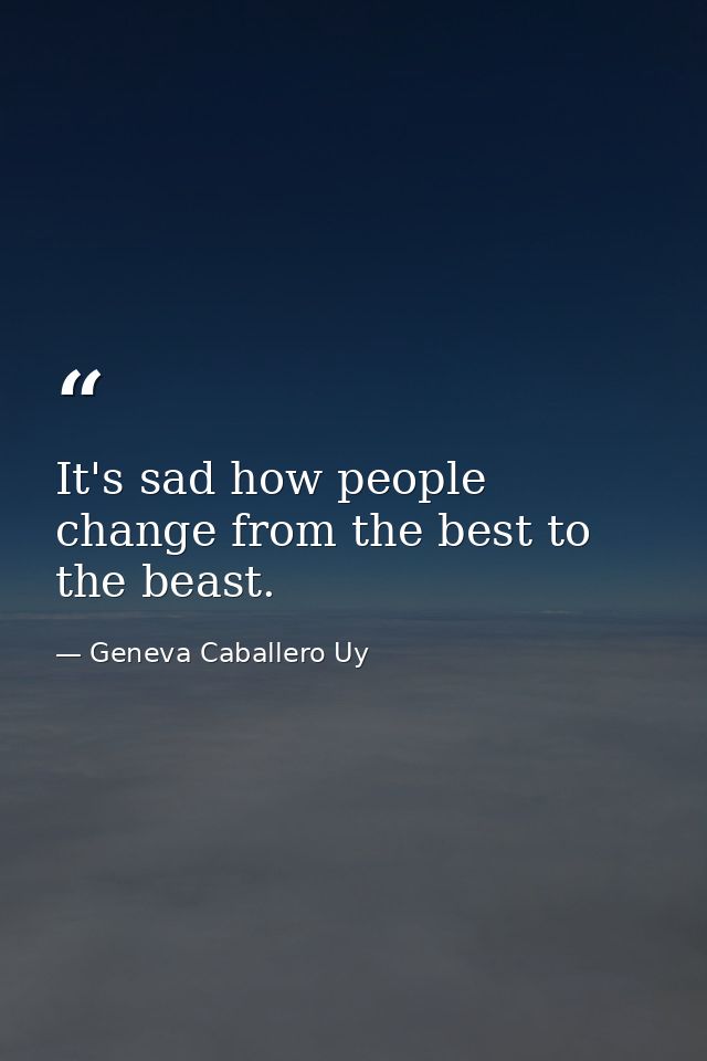 It's sad how people change from the best to the beast. — Geneva Caballero Uy