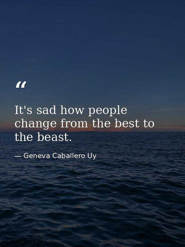 It's sad how people change from the best to the beast. — Geneva Caballero Uy